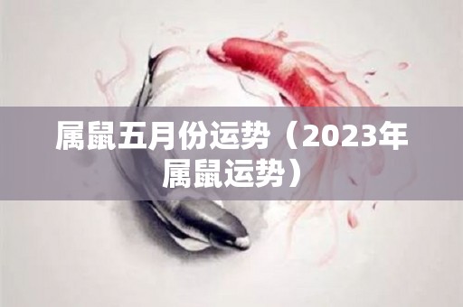 属鼠五月份运势（2023年属鼠运势）