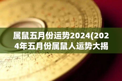 属鼠五月份运势2024(2024年五月份属鼠人运势大揭秘)