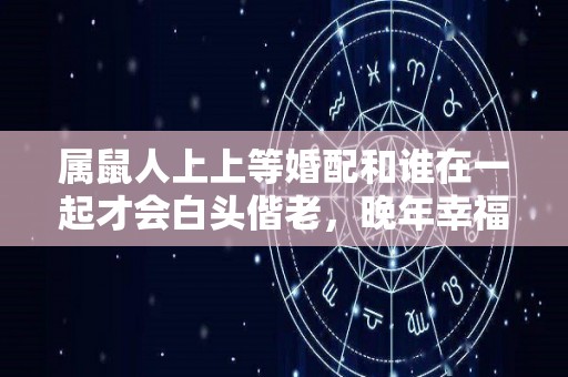 属鼠人上上等婚配和谁在一起才会白头偕老，晚年幸福美满（属鼠的上等婚配属相）