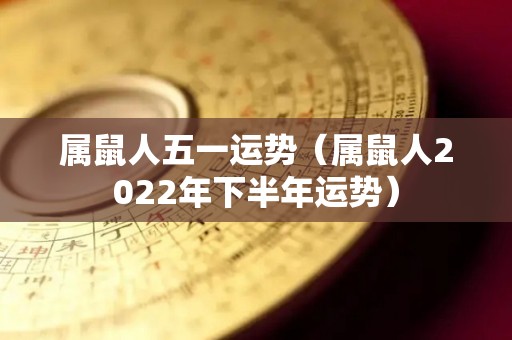 属鼠人五一运势（属鼠人2022年下半年运势）