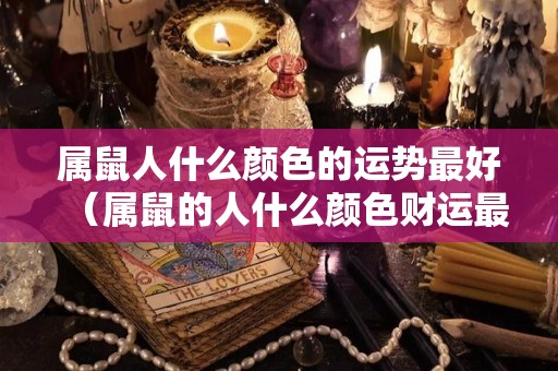 属鼠人什么颜色的运势最好（属鼠的人什么颜色财运最好）