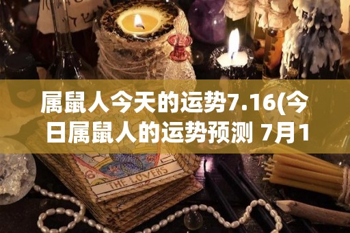 属鼠人今天的运势7.16(今日属鼠人的运势预测 7月16日)