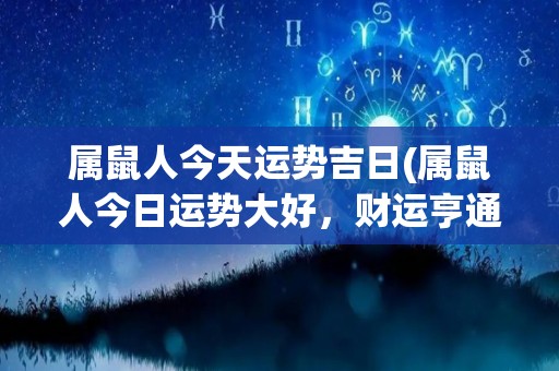 属鼠人今天运势吉日(属鼠人今日运势大好，财运亨通幸福满满！)