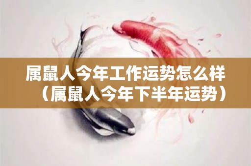 属鼠人今年工作运势怎么样（属鼠人今年下半年运势）
