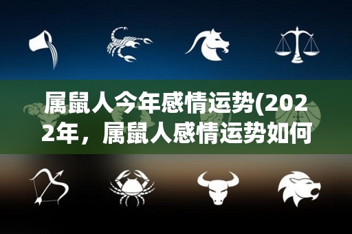 属鼠人今年感情运势(2022年，属鼠人感情运势如何？看看这个标题就知道！)