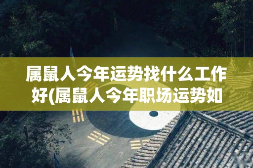 属鼠人今年运势找什么工作好(属鼠人今年职场运势如何？适合从事哪些工作？)