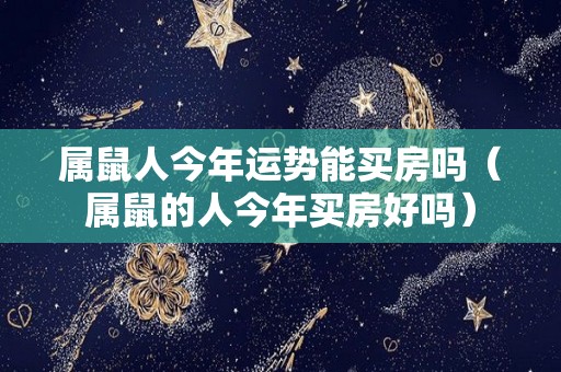 属鼠人今年运势能买房吗（属鼠的人今年买房好吗）