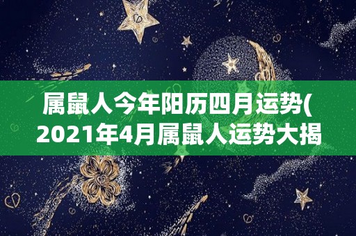 属鼠人今年阳历四月运势(2021年4月属鼠人运势大揭秘！)