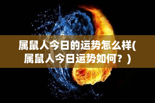 属鼠人今日的运势怎么样(属鼠人今日运势如何？)