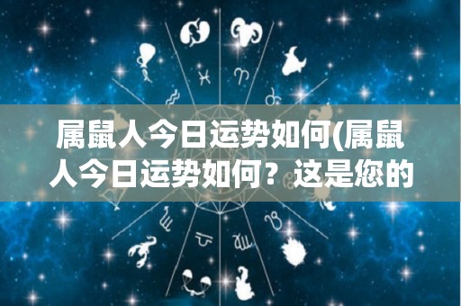 属鼠人今日运势如何(属鼠人今日运势如何？这是您的幸运提示)