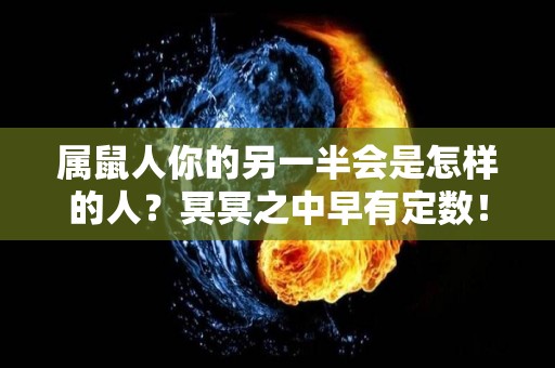 属鼠人你的另一半会是怎样的人？冥冥之中早有定数！（属鼠人的感情婚姻）