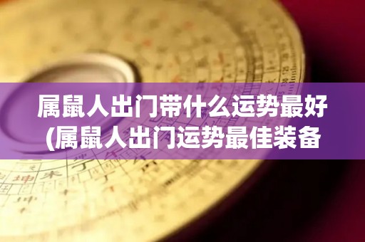 属鼠人出门带什么运势最好(属鼠人出门运势最佳装备推荐)