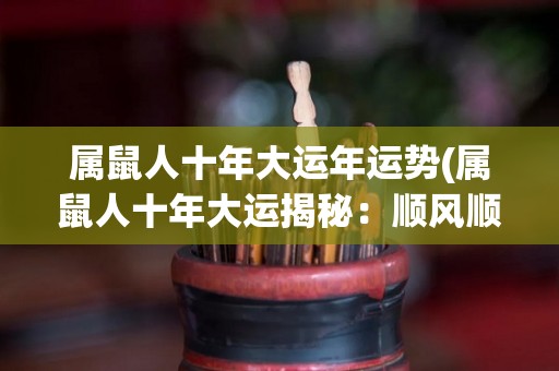 属鼠人十年大运年运势(属鼠人十年大运揭秘：顺风顺水大展宏图！)