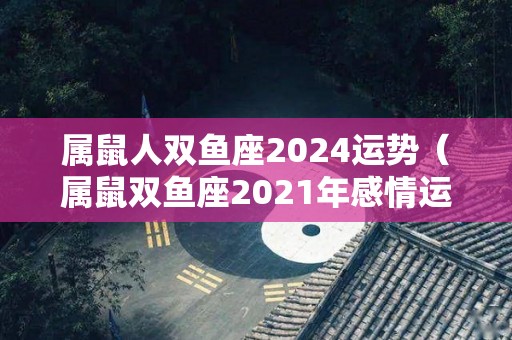 属鼠人双鱼座2024运势（属鼠双鱼座2021年感情运势）