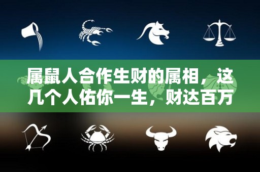 属鼠人合作生财的属相，这几个人佑你一生，财达百万！（属鼠的合作怎么样）