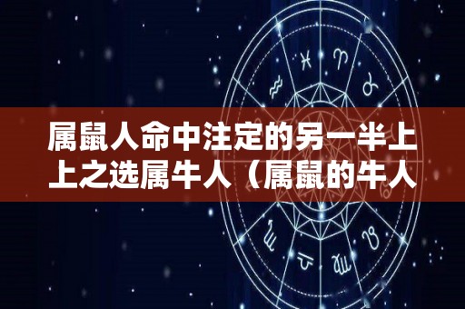 属鼠人命中注定的另一半上上之选属牛人（属鼠的牛人有哪些）