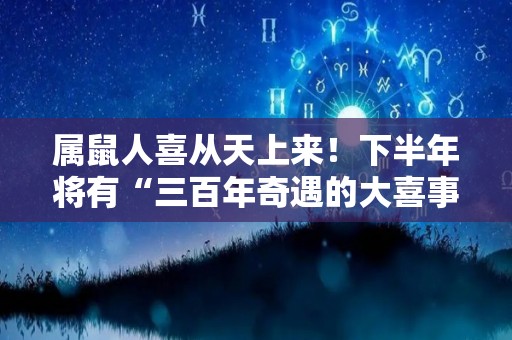 属鼠人喜从天上来！下半年将有“三百年奇遇的大喜事”（属鼠的人运气最好的是什么时候?）