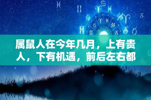 属鼠人在今年几月，上有贵人，下有机遇，前后左右都是好运（2021属鼠的人几月份财运不好）