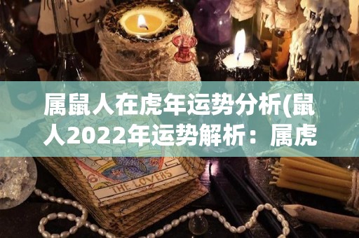 属鼠人在虎年运势分析(鼠人2022年运势解析：属虎年的影响与建议)