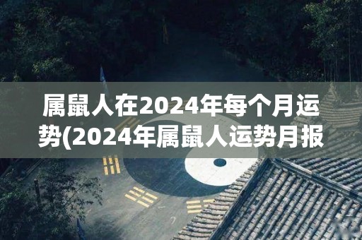 属鼠人在2024年每个月运势(2024年属鼠人运势月报)