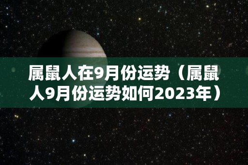 属鼠人在9月份运势（属鼠人9月份运势如何2023年）
