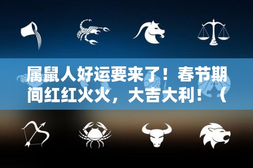 属鼠人好运要来了！春节期间红红火火，大吉大利！（属鼠最吉利）