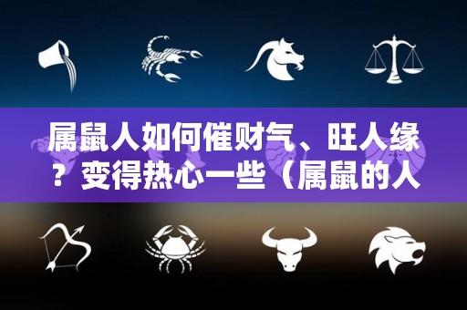 属鼠人如何催财气、旺人缘？变得热心一些（属鼠的人怎样旺财运）