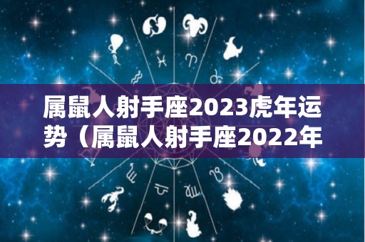 属鼠人射手座2023虎年运势（属鼠人射手座2022年运势）