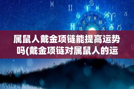 属鼠人戴金项链能提高运势吗(戴金项链对属鼠人的运势是否有影响？)