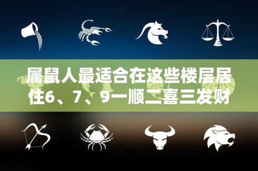 属鼠人最适合在这些楼层居住6、7、9一顺二喜三发财（属鼠的人最适合住的楼层）