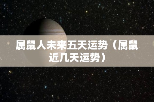 属鼠人未来五天运势（属鼠近几天运势）