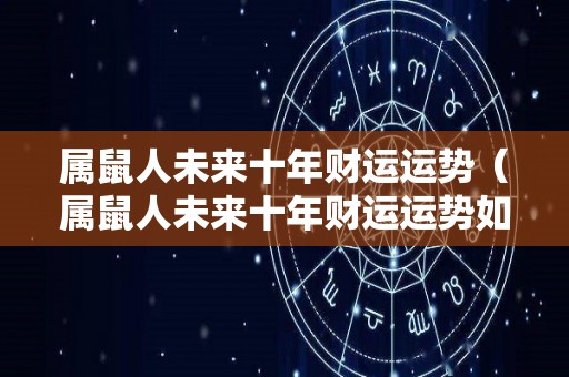 属鼠人未来十年财运运势（属鼠人未来十年财运运势如何）