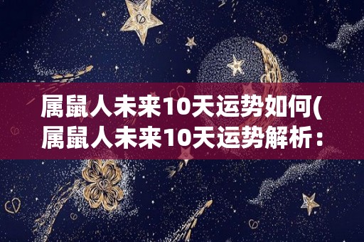 属鼠人未来10天运势如何(属鼠人未来10天运势解析：顺风顺水，贵人相助)