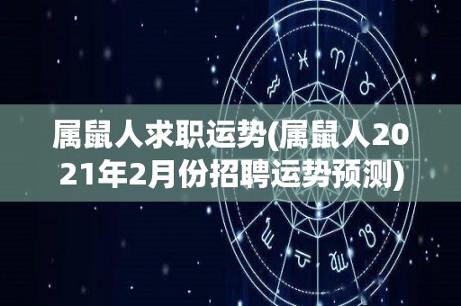 属鼠人求职运势(属鼠人2021年2月份招聘运势预测)