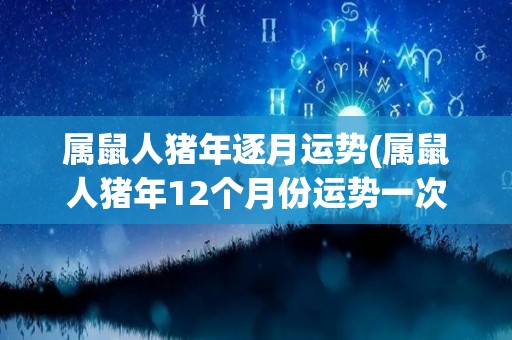 属鼠人猪年逐月运势(属鼠人猪年12个月份运势一次读全，精彩揭晓！)