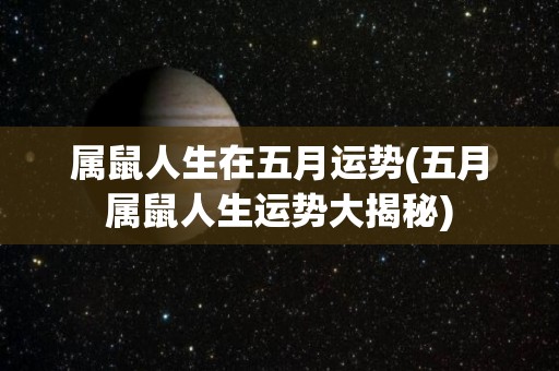 属鼠人生在五月运势(五月属鼠人生运势大揭秘)