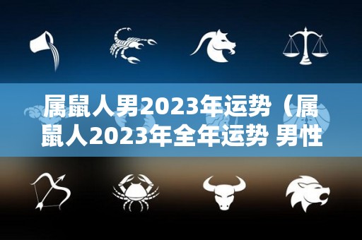 属鼠人男2023年运势（属鼠人2023年全年运势 男性）