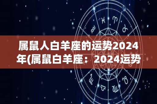 属鼠人白羊座的运势2024年(属鼠白羊座：2024运势解析)