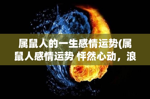 属鼠人的一生感情运势(属鼠人感情运势 怦然心动，浪漫连连，何乐而不为！)