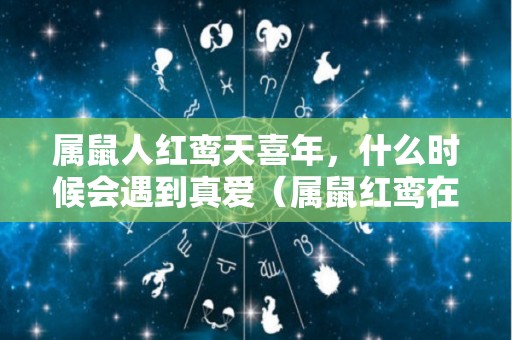 属鼠人红鸾天喜年，什么时候会遇到真爱（属鼠红鸾在卯,天喜在酉是什么意思）