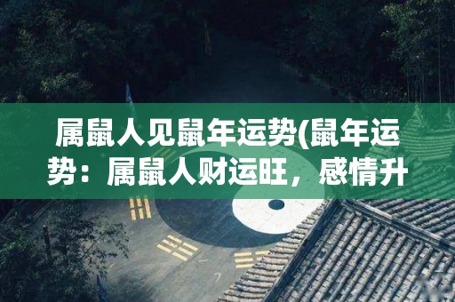 属鼠人见鼠年运势(鼠年运势：属鼠人财运旺，感情升温，事业有进展)