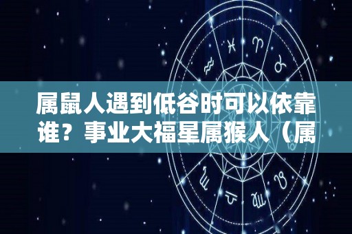 属鼠人遇到低谷时可以依靠谁？事业大福星属猴人（属鼠人咋样）