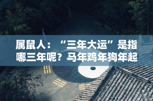 属鼠人：“三年大运”是指哪三年呢？马年鸡年狗年起大运（生肖鼠哪年行大运）