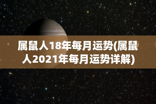 属鼠人18年每月运势(属鼠人2021年每月运势详解)