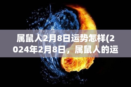 属鼠人2月8日运势怎样(2024年2月8日，属鼠人的运势如何？)