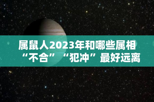 属鼠人2023年和哪些属相“不合”“犯冲”最好远离（属鼠人2023年的命运）