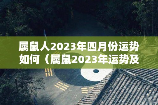 属鼠人2023年四月份运势如何（属鼠2023年运势及运程2023年属鼠人的全年每月运势）