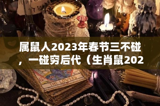 属鼠人2023年春节三不碰，一碰穷后代（生肖鼠2023年）