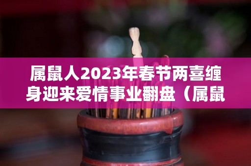 属鼠人2023年春节两喜缠身迎来爱情事业翻盘（属鼠的2023年）