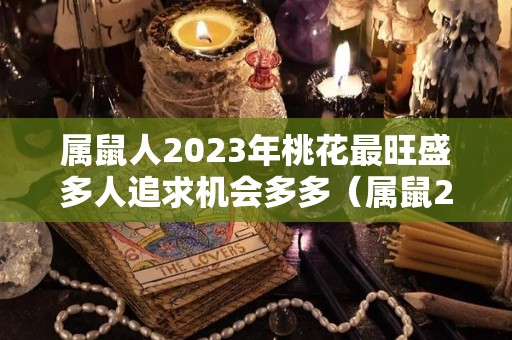 属鼠人2023年桃花最旺盛多人追求机会多多（属鼠2023年桃花劫结婚）
